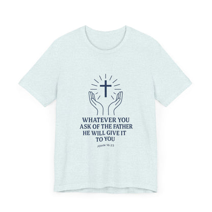 John 16:23 Whatever You Ask T-Shirt